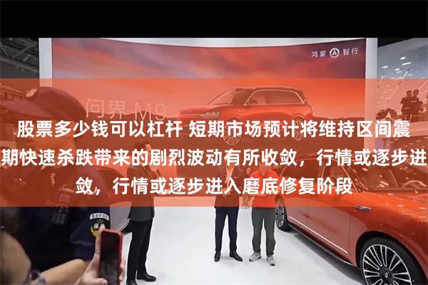 股票多少钱可以杠杆 短期市场预计将维持区间震荡格局，不过前期快速杀跌带来的剧烈波动有所收敛，行情或逐步进入磨底修复阶段