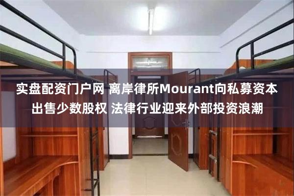 实盘配资门户网 离岸律所Mourant向私募资本出售少数股权 法律行业迎来外部投资浪潮