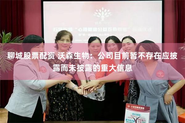 聊城股票配资 沃森生物：公司目前暂不存在应披露而未披露的重大信息