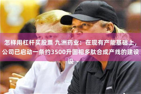 怎样用杠杆买股票 九洲药业：在现有产能基础上，公司已启动一条约3500升固相多肽合成产线的建设