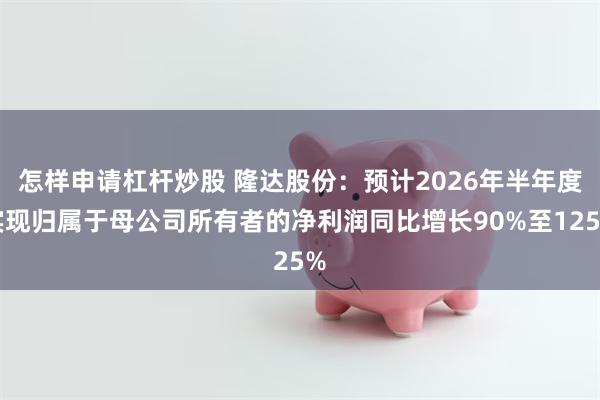 怎样申请杠杆炒股 隆达股份：预计2026年半年度实现归属于母公司所有者的净利润同比增长90%至125%
