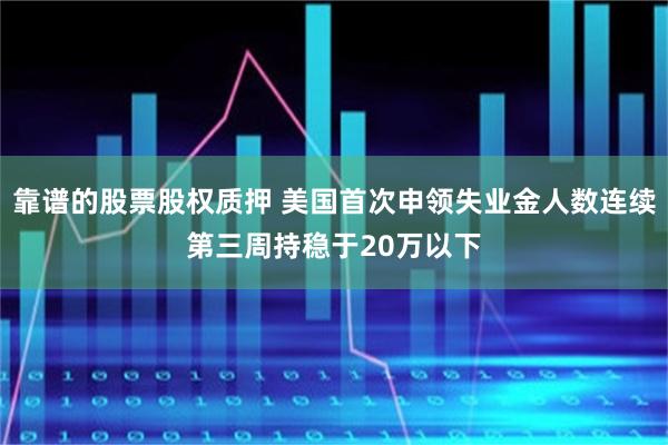 靠谱的股票股权质押 美国首次申领失业金人数连续第三周持稳于20万以下