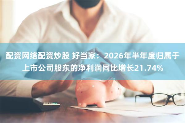 配资网络配资炒股 好当家：2026年半年度归属于上市公司股东的净利润同比增长21.74%