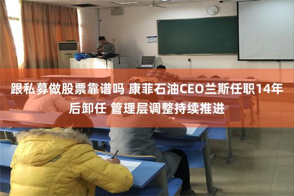 跟私募做股票靠谱吗 康菲石油CEO兰斯任职14年后卸任 管理层调整持续推进