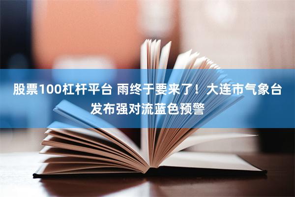 股票100杠杆平台 雨终于要来了！大连市气象台发布强对流蓝色预警