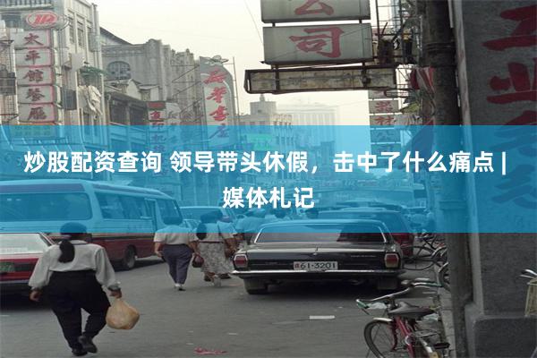 炒股配资查询 领导带头休假,击中了什么痛点 | 媒体札记