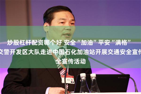 炒股杠杆配资哪个好 安全“加油”平安“满格” 东营交警开发区大队走进中国石化加油站开展交通安全宣传活动