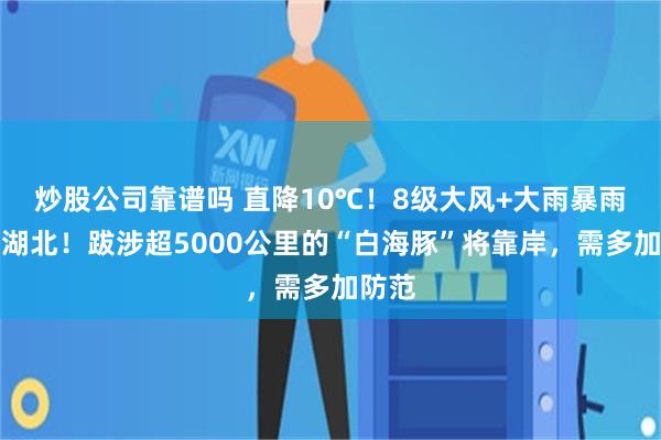 炒股公司靠谱吗 直降10℃！8级大风+大雨暴雨挥洒湖北！跋涉超5000公里的“白海豚”将靠岸，需多加防范