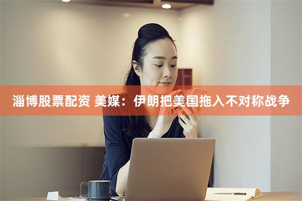 淄博股票配资 美媒：伊朗把美国拖入不对称战争