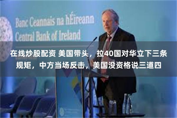 在线炒股配资 美国带头，拉40国对华立下三条规矩，中方当场反击，美国没资格说三道四