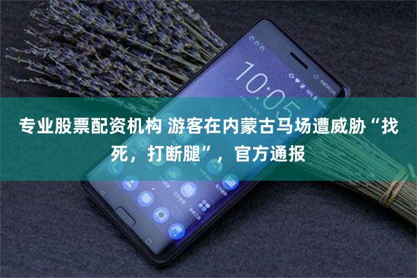 专业股票配资机构 游客在内蒙古马场遭威胁“找死，打断腿”，官方通报