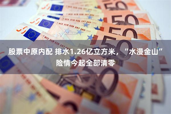 股票中原内配 排水1.26亿立方米,“水漫金山”险情今起全部清零