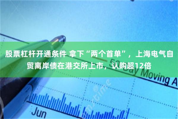 股票杠杆开通条件 拿下“两个首单”,上海电气自贸离岸债在港交所上市,认购超12倍