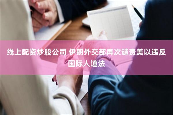 线上配资炒股公司 伊朗外交部再次谴责美以违反国际人道法