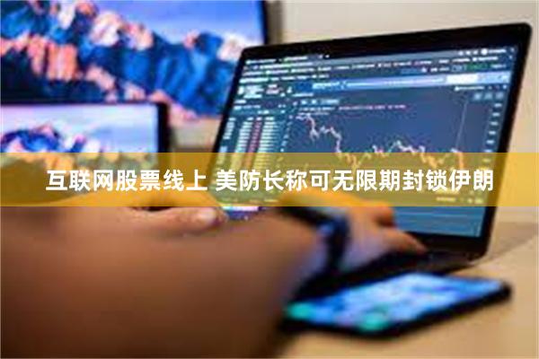 互联网股票线上 美防长称可无限期封锁伊朗