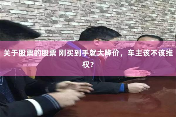 关于股票的股票 刚买到手就大降价，车主该不该维权？