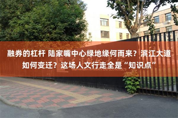 融券的杠杆 陆家嘴中心绿地缘何而来?滨江大道如何变迁?这场人文行走全是“知识点”