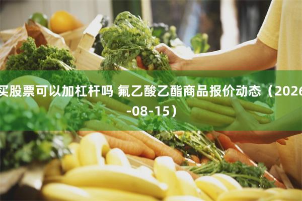 买股票可以加杠杆吗 氟乙酸乙酯商品报价动态（2026-08-15）