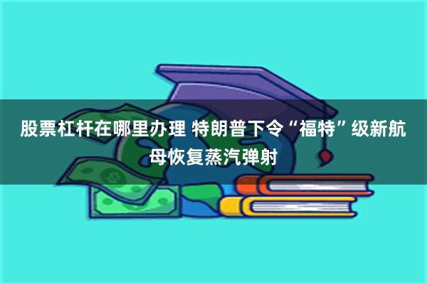 股票杠杆在哪里办理 特朗普下令“福特”级新航母恢复蒸汽弹射
