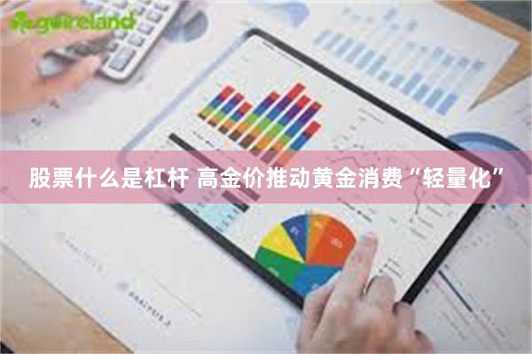 股票什么是杠杆 高金价推动黄金消费“轻量化”