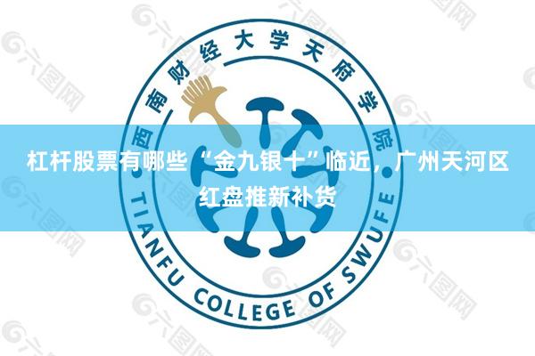 杠杆股票有哪些 “金九银十”临近，广州天河区红盘推新补货