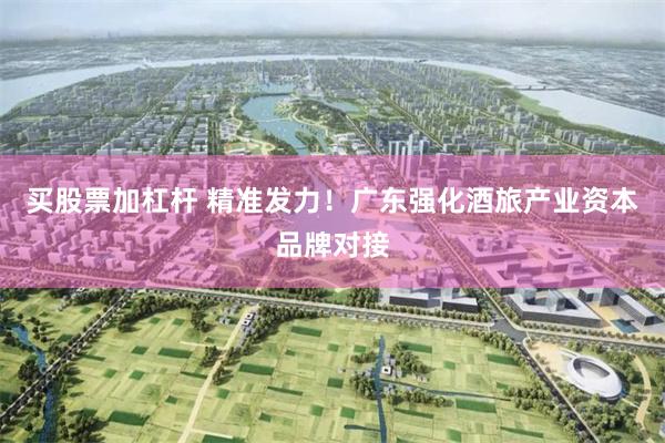 买股票加杠杆 精准发力！广东强化酒旅产业资本品牌对接