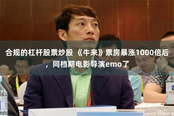 合规的杠杆股票炒股 《牛来》票房暴涨1000倍后，同档期电影导演emo了