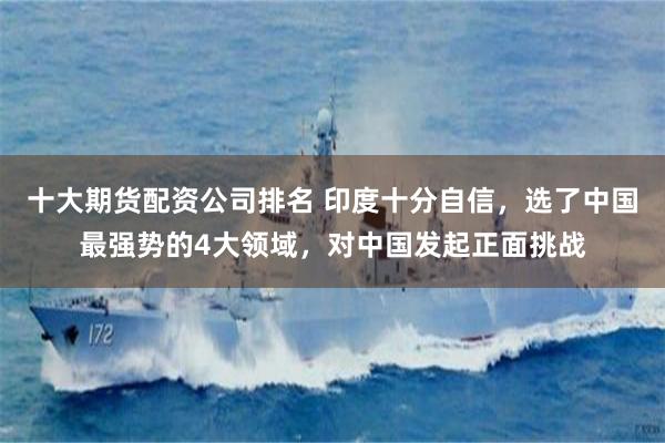 十大期货配资公司排名 印度十分自信，选了中国最强势的4大领域，对中国发起正面挑战