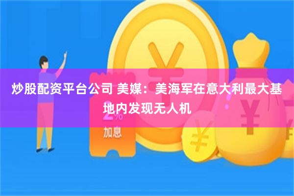 炒股配资平台公司 美媒：美海军在意大利最大基地内发现无人机