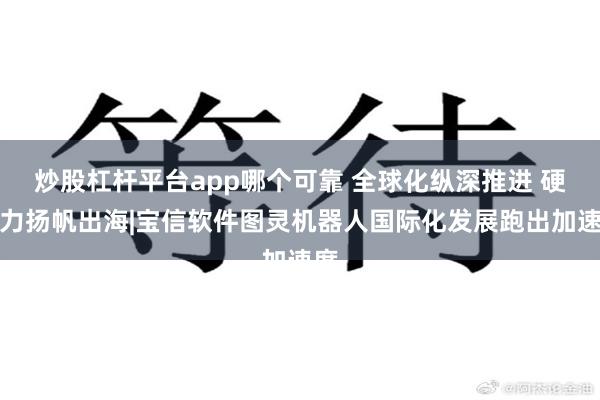 炒股杠杆平台app哪个可靠 全球化纵深推进 硬实力扬帆出海|宝信软件图灵机器人国际化发展跑出加速度