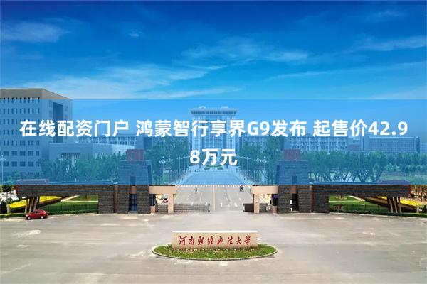 在线配资门户 鸿蒙智行享界G9发布 起售价42.98万元