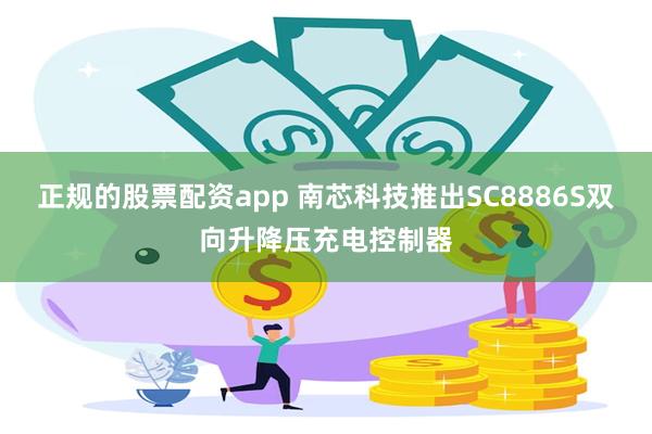 正规的股票配资app 南芯科技推出SC8886S双向升降压充电控制器