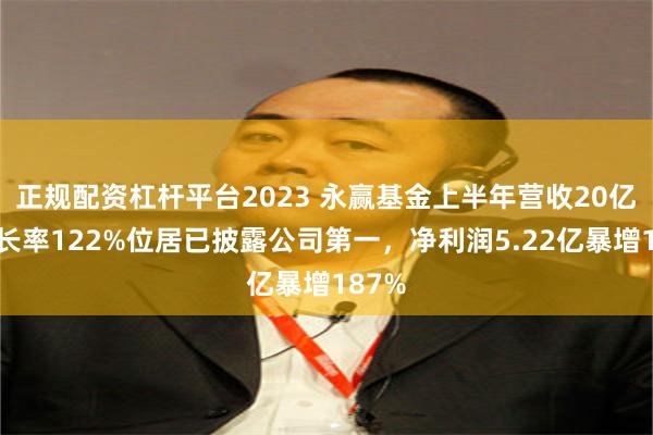 正规配资杠杆平台2023 永赢基金上半年营收20亿，增长率122%位居已披露公司第一，净利润5.22亿暴增187%