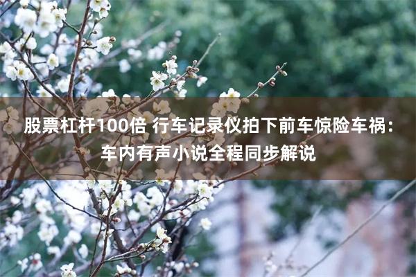 股票杠杆100倍 行车记录仪拍下前车惊险车祸：车内有声小说全程同步解说