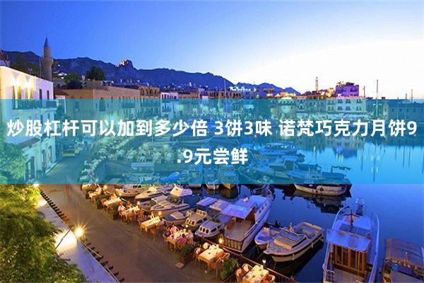 炒股杠杆可以加到多少倍 3饼3味 诺梵巧克力月饼9.9元尝鲜