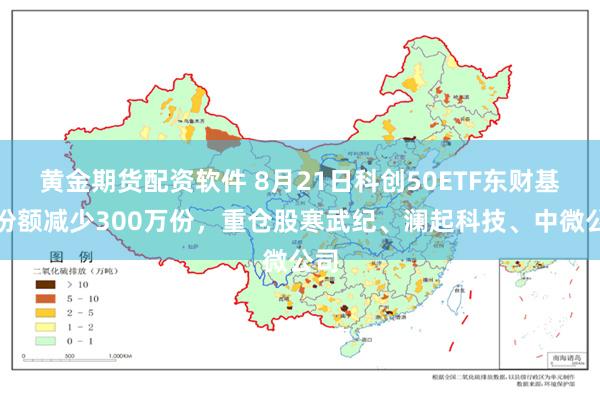 黄金期货配资软件 8月21日科创50ETF东财基金份额减少300万份，重仓股寒武纪、澜起科技、中微公司