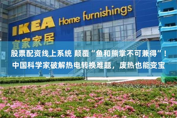 股票配资线上系统 颠覆“鱼和熊掌不可兼得”！中国科学家破解热电转换难题，废热也能变宝