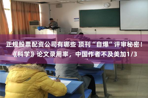 正规股票配资公司有哪些 顶刊“自爆”评审秘密！《科学》论文录用率，中国作者不及美加1/3