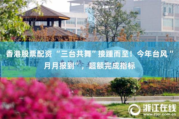 香港股票配资 “三台共舞”接踵而至！今年台风“月月报到”，超额完成指标