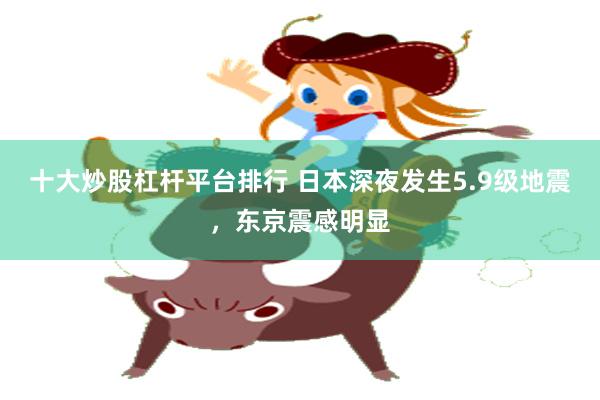 十大炒股杠杆平台排行 日本深夜发生5.9级地震，东京震感明显