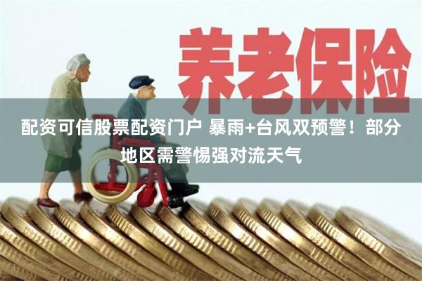 配资可信股票配资门户 暴雨+台风双预警！部分地区需警惕强对流天气