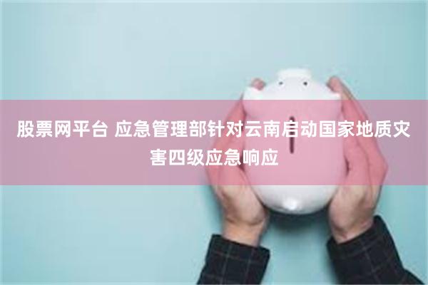 股票网平台 应急管理部针对云南启动国家地质灾害四级应急响应