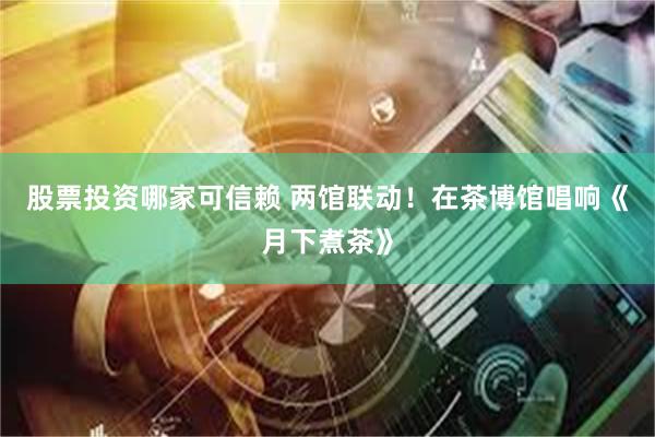 股票投资哪家可信赖 两馆联动！在茶博馆唱响《月下煮茶》