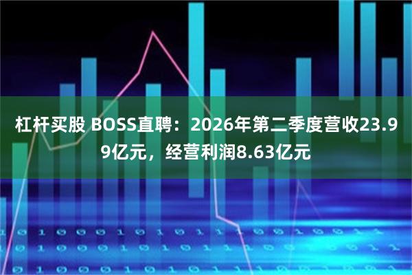 杠杆买股 BOSS直聘：2026年第二季度营收23.99亿元，经营利润8.63亿元