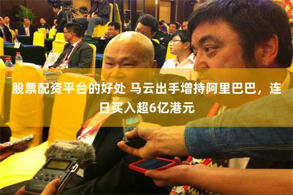 股票配资平台的好处 马云出手增持阿里巴巴，连日买入超6亿港元