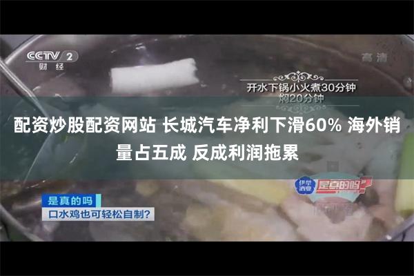 配资炒股配资网站 长城汽车净利下滑60% 海外销量占五成 反成利润拖累