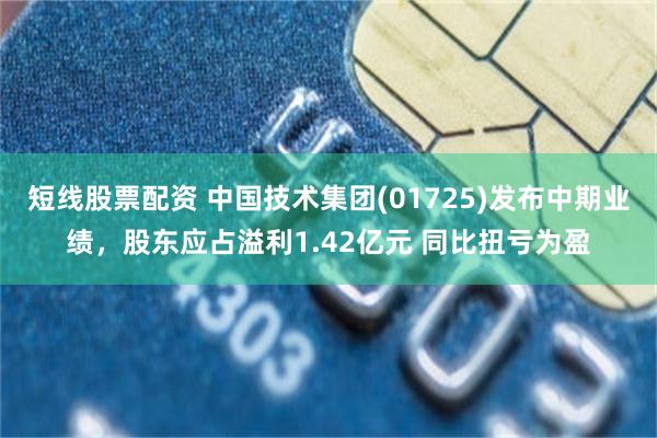 短线股票配资 中国技术集团(01725)发布中期业绩，股东应占溢利1.42亿元 同比扭亏为盈