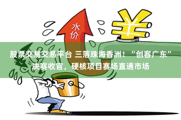 股票交易交易平台 三落珠海香洲！“创客广东”决赛收官，硬核项目赛场直通市场