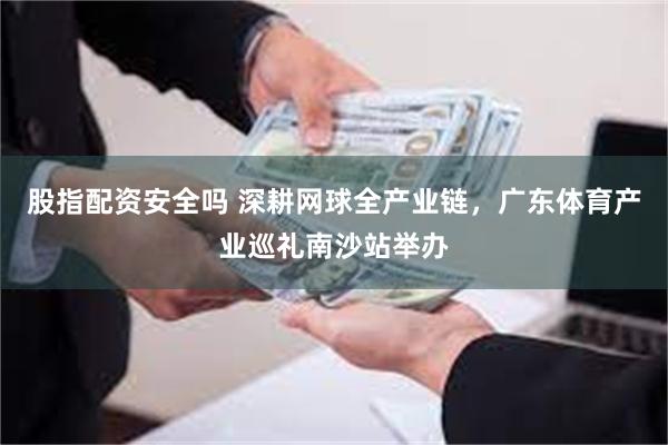 股指配资安全吗 深耕网球全产业链，广东体育产业巡礼南沙站举办