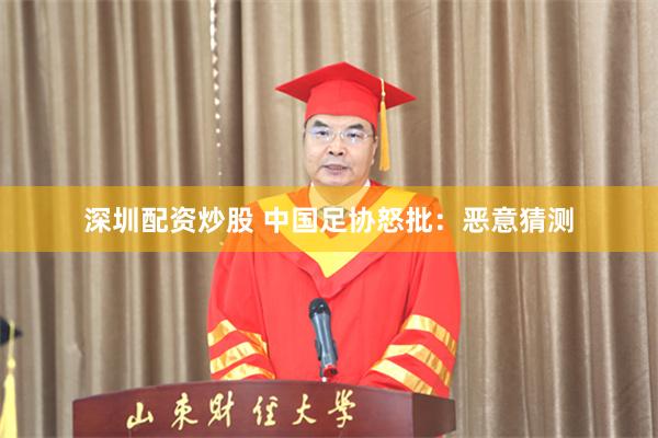 深圳配资炒股 中国足协怒批：恶意猜测